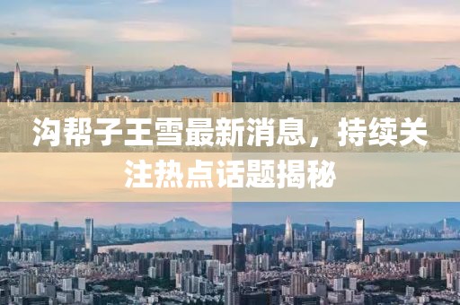 溝幫子王雪最新消息，持續(xù)關(guān)注熱點(diǎn)話題揭秘