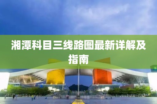 湘潭科目三線路圖最新詳解及指南