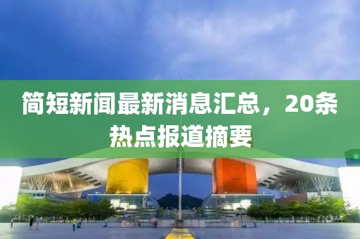 簡短新聞最新消息匯總，20條熱點(diǎn)報(bào)道摘要