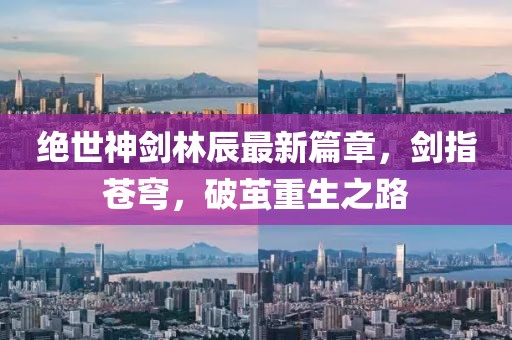 絕世神劍林辰最新篇章，劍指蒼穹，破繭重生之路