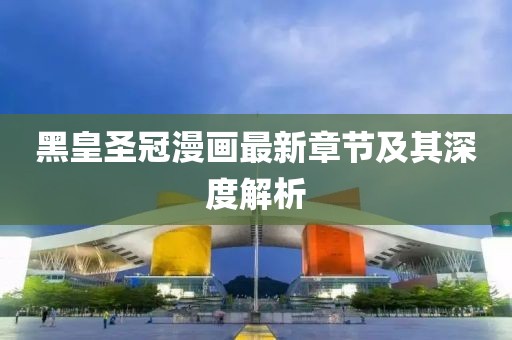 黑皇圣冠漫畫(huà)最新章節(jié)及其深度解析