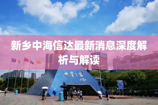 新鄉(xiāng)中海信達(dá)最新消息深度解析與解讀