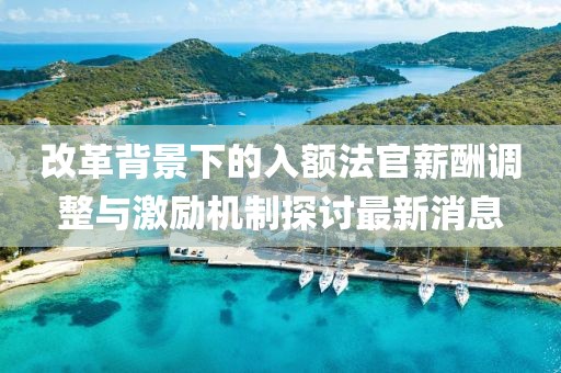 改革背景下的入額法官薪酬調(diào)整與激勵機制探討最新消息