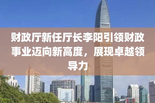 財政廳新任廳長李陽引領(lǐng)財政事業(yè)邁向新高度，展現(xiàn)卓越領(lǐng)導(dǎo)力