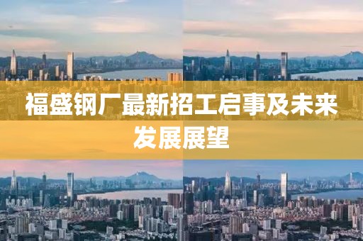 福盛鋼廠最新招工啟事及未來發(fā)展展望