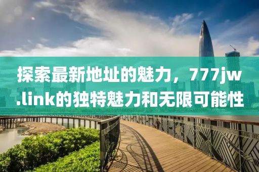 探索最新地址的魅力，777jw.link的獨(dú)特魅力和無(wú)限可能性