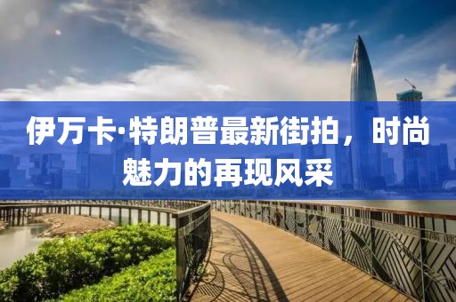 伊萬(wàn)卡·特朗普最新街拍，時(shí)尚魅力的再現(xiàn)風(fēng)采
