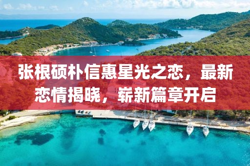 張根碩樸信惠星光之戀，最新戀情揭曉，嶄新篇章開啟