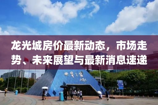 龍光城房?jī)r(jià)最新動(dòng)態(tài)，市場(chǎng)走勢(shì)、未來(lái)展望與最新消息速遞