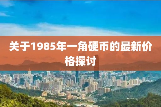 關(guān)于1985年一角硬幣的最新價(jià)格探討