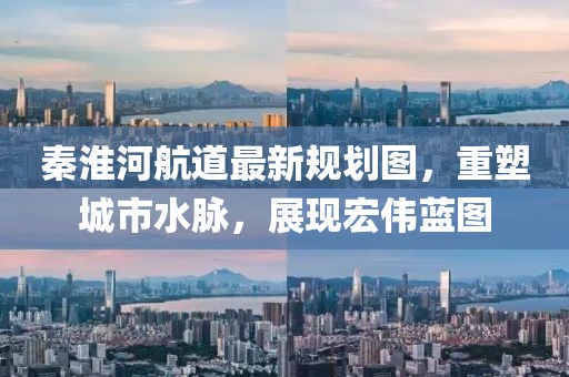秦淮河航道最新規(guī)劃圖，重塑城市水脈，展現(xiàn)宏偉藍圖
