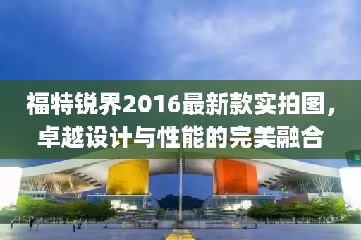 福特銳界2016最新款實拍圖，卓越設(shè)計與性能的完美融合