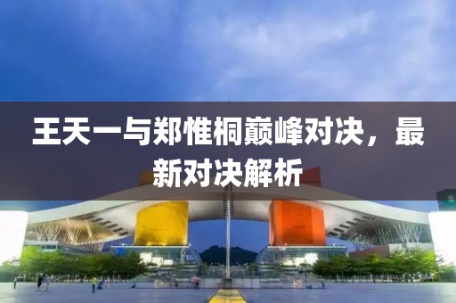 王天一與鄭惟桐巔峰對決，最新對決解析