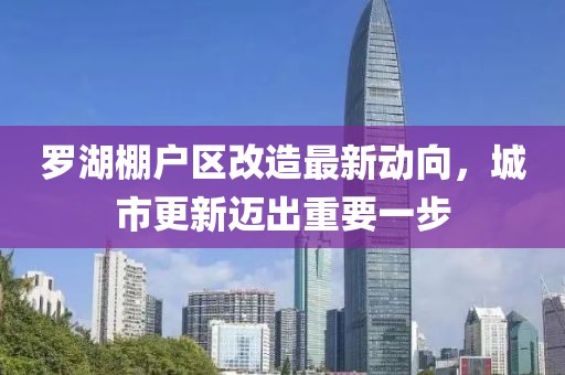 羅湖棚戶(hù)區(qū)改造最新動(dòng)向，城市更新邁出重要一步
