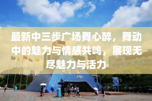 最新中三步廣場舞心醉，舞動中的魅力與情感共鳴，展現(xiàn)無盡魅力與活力