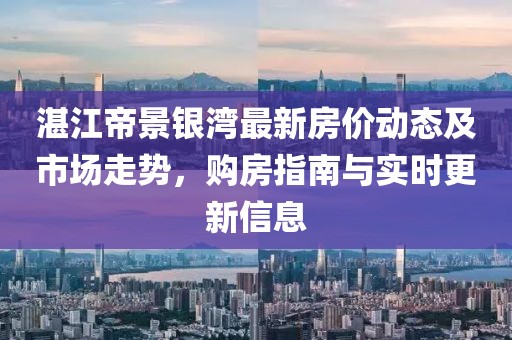 湛江帝景銀灣最新房價(jià)動態(tài)及市場走勢，購房指南與實(shí)時(shí)更新信息