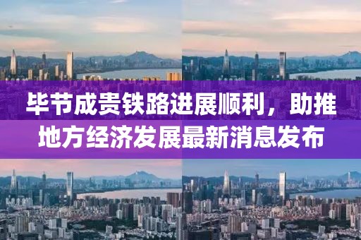 畢節(jié)成貴鐵路進展順利，助推地方經(jīng)濟發(fā)展最新消息發(fā)布