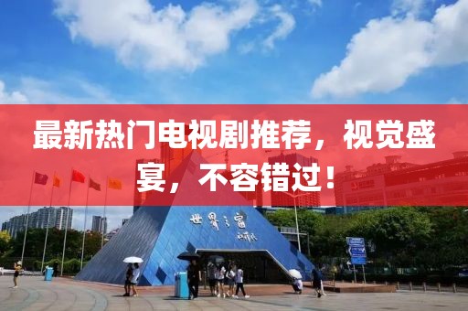 最新熱門電視劇推薦，視覺盛宴，不容錯過！