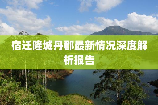 宿遷隆城丹郡最新情況深度解析報告