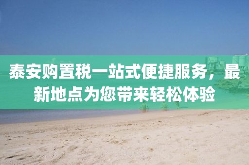 泰安購置稅一站式便捷服務(wù)，最新地點為您帶來輕松體驗
