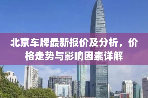 北京車牌最新報(bào)價(jià)及分析，價(jià)格走勢與影響因素詳解