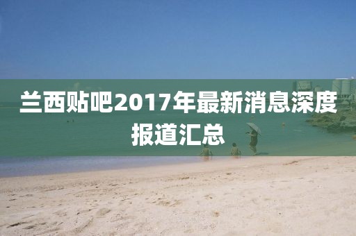 蘭西貼吧2017年最新消息深度報(bào)道匯總