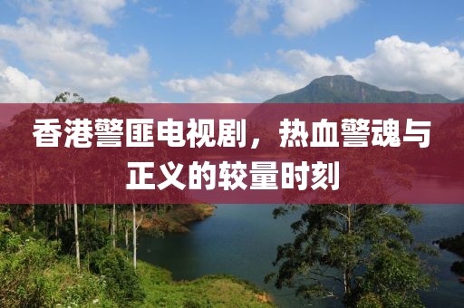 香港警匪電視劇，熱血警魂與正義的較量時刻