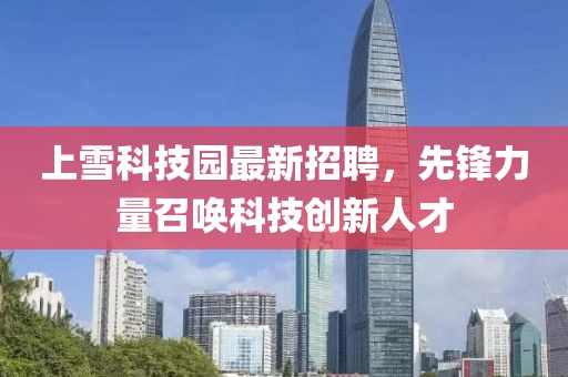 上雪科技園最新招聘，先鋒力量召喚科技創(chuàng)新人才