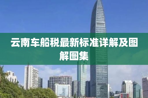 云南車船稅最新標(biāo)準(zhǔn)詳解及圖解圖集