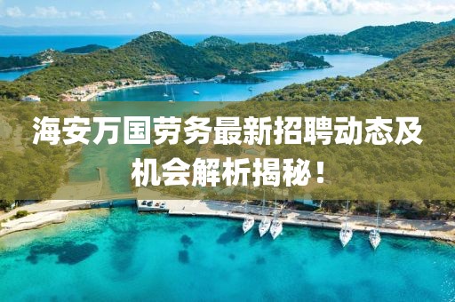 海安萬國勞務(wù)最新招聘動態(tài)及機(jī)會解析揭秘！