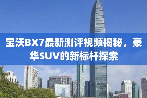 寶沃BX7最新測評視頻揭秘，豪華SUV的新標桿探索