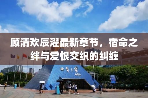 顧清歡辰濯最新章節(jié)，宿命之絆與愛恨交織的糾纏