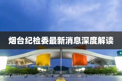 煙臺(tái)紀(jì)檢委最新消息深度解讀
