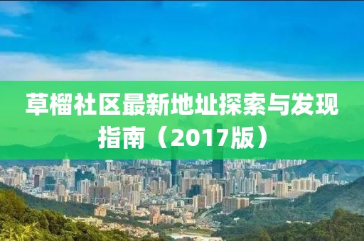 草榴社區(qū)最新地址探索與發(fā)現(xiàn)指南（2017版）