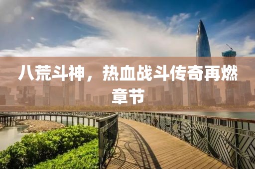 八荒斗神，熱血戰(zhàn)斗傳奇再燃章節(jié)