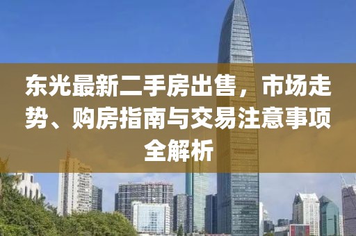 東光最新二手房出售，市場(chǎng)走勢(shì)、購(gòu)房指南與交易注意事項(xiàng)全解析