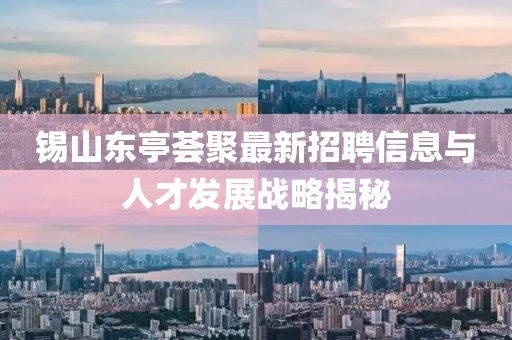 錫山東亭薈聚最新招聘信息與人才發(fā)展戰(zhàn)略揭秘