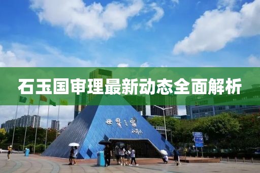 石玉國審理最新動態(tài)全面解析