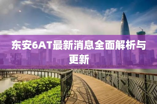 東安6AT最新消息全面解析與更新