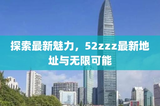 探索最新魅力，52zzz最新地址與無限可能