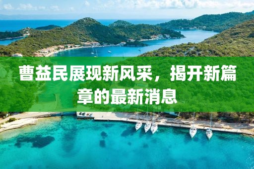 曹益民展現(xiàn)新風(fēng)采，揭開新篇章的最新消息