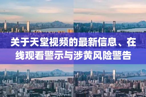 關(guān)于天堂視頻的最新信息、在線觀看警示與涉黃風(fēng)險(xiǎn)警告