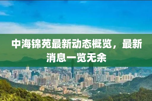 中海錦苑最新動態(tài)概覽，最新消息一覽無余