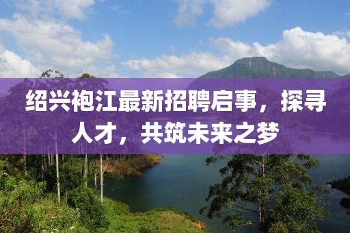 紹興袍江最新招聘啟事，探尋人才，共筑未來之夢
