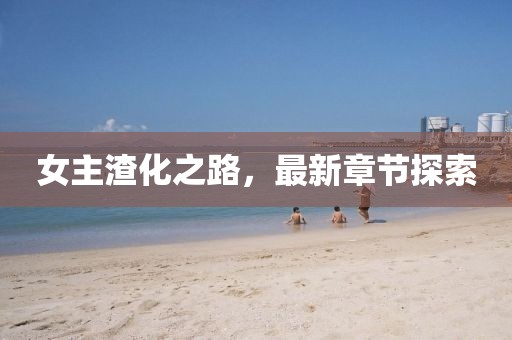女主渣化之路，最新章節(jié)探索