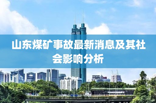 山東煤礦事故最新消息及其社會(huì)影響分析