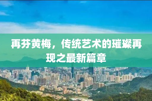再芬黃梅，傳統(tǒng)藝術(shù)的璀璨再現(xiàn)之最新篇章