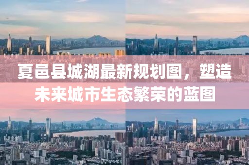 夏邑縣城湖最新規(guī)劃圖，塑造未來城市生態(tài)繁榮的藍圖