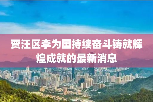 賈汪區(qū)李為國(guó)持續(xù)奮斗鑄就輝煌成就的最新消息