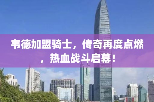 韋德加盟騎士，傳奇再度點(diǎn)燃，熱血戰(zhàn)斗啟幕！
